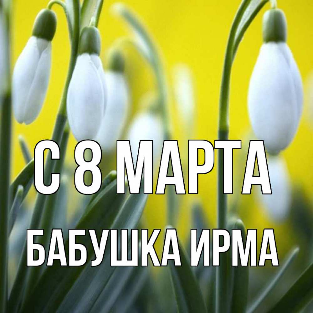 Открытка на каждый день с именем, Бабушка-Ирма С 8 МАРТА весенние цветы Прикольная открытка с пожеланием онлайн скачать бесплатно 
