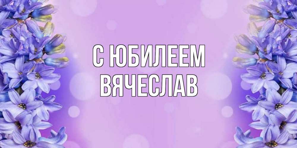 Открытка на каждый день с именем, Вячеслав С юбилеем открытка с сиренью Прикольная открытка с пожеланием онлайн скачать бесплатно 