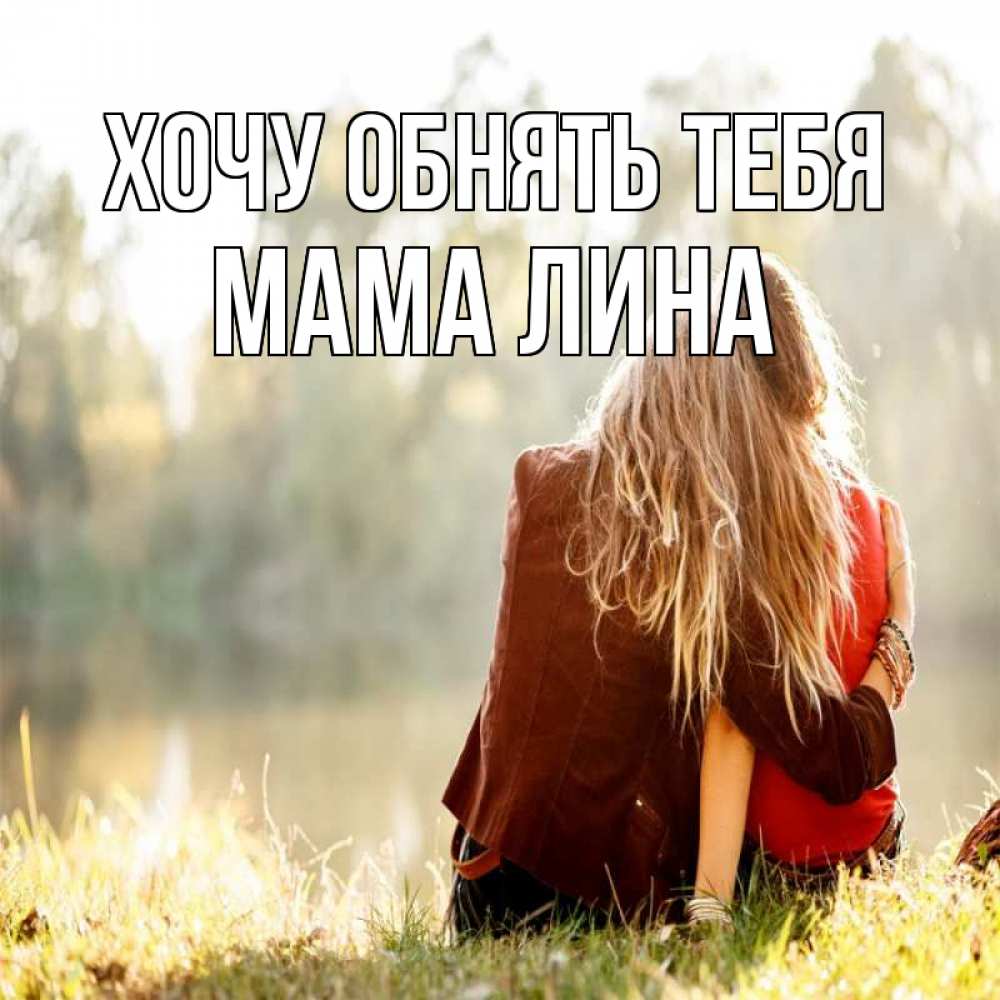 Открытка на каждый день с именем, Мама-Лина Хочу обнять тебя для подружки Прикольная открытка с пожеланием онлайн скачать бесплатно 