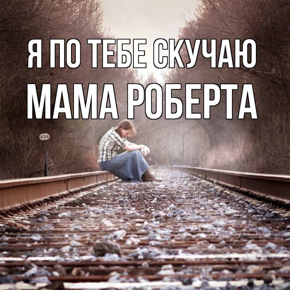 Открытка на каждый день с именем, Мама-Роберта Я по тебе скучаю скучаю Прикольная открытка с пожеланием онлайн скачать бесплатно 