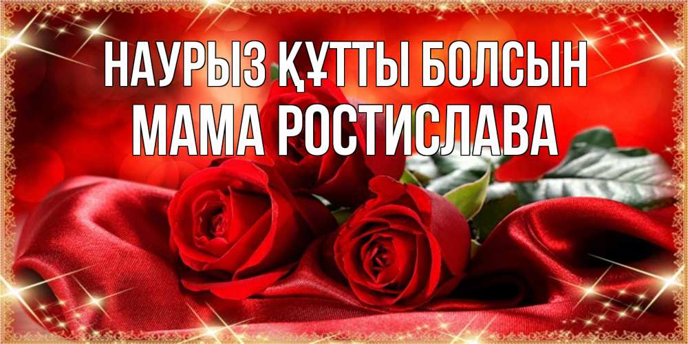 Открытка на каждый день с именем, Мама-Ростислава Наурыз құтты болсын открытка красного цвета с розами на наурыз Прикольная открытка с пожеланием онлайн скачать бесплатно 