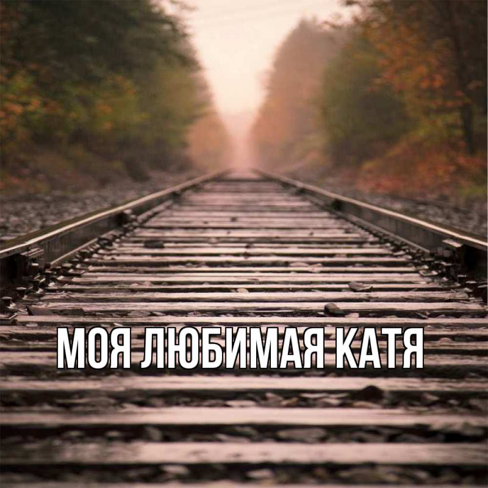 Открытка на каждый день с именем, Моя-любимая-Катя Главная лес и железная дорога Прикольная открытка с пожеланием онлайн скачать бесплатно 