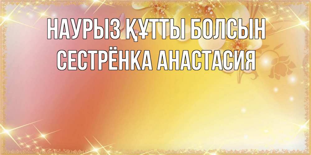 Открытка на каждый день с именем, Сестрёнка-Анастасия Наурыз құтты болсын бесплатные открытки на международный женский день Прикольная открытка с пожеланием онлайн скачать бесплатно 