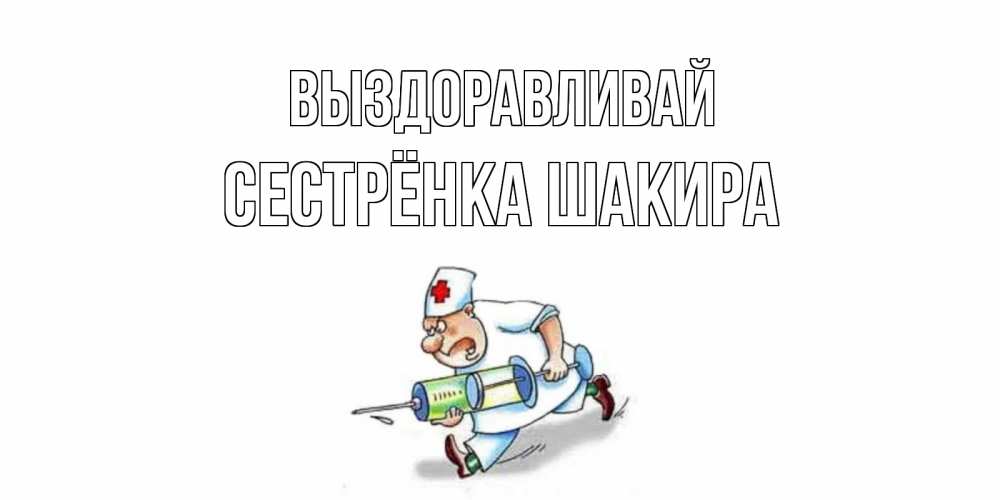 Открытка на каждый день с именем, Сестрёнка-Шакира Выздоравливай прикольные открытки не болей Прикольная открытка с пожеланием онлайн скачать бесплатно 