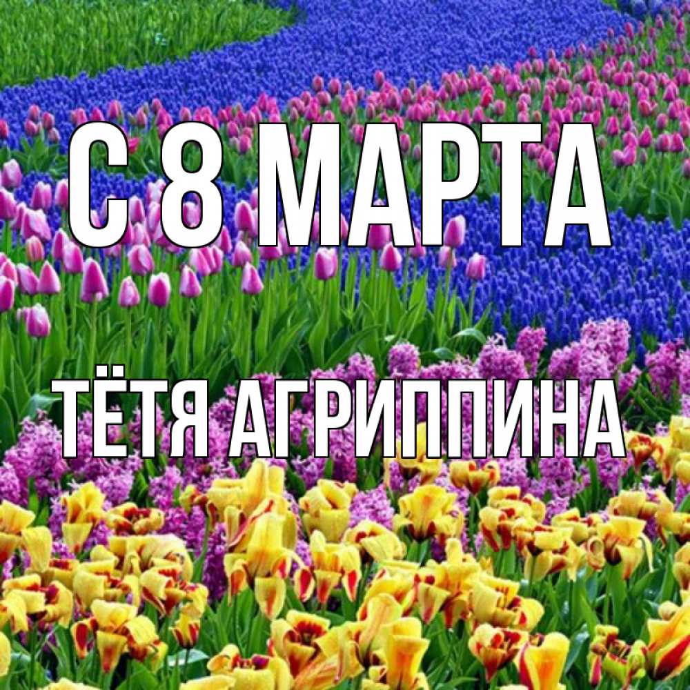 Открытка на каждый день с именем, Тётя-Агриппина С 8 МАРТА цветы Прикольная открытка с пожеланием онлайн скачать бесплатно 