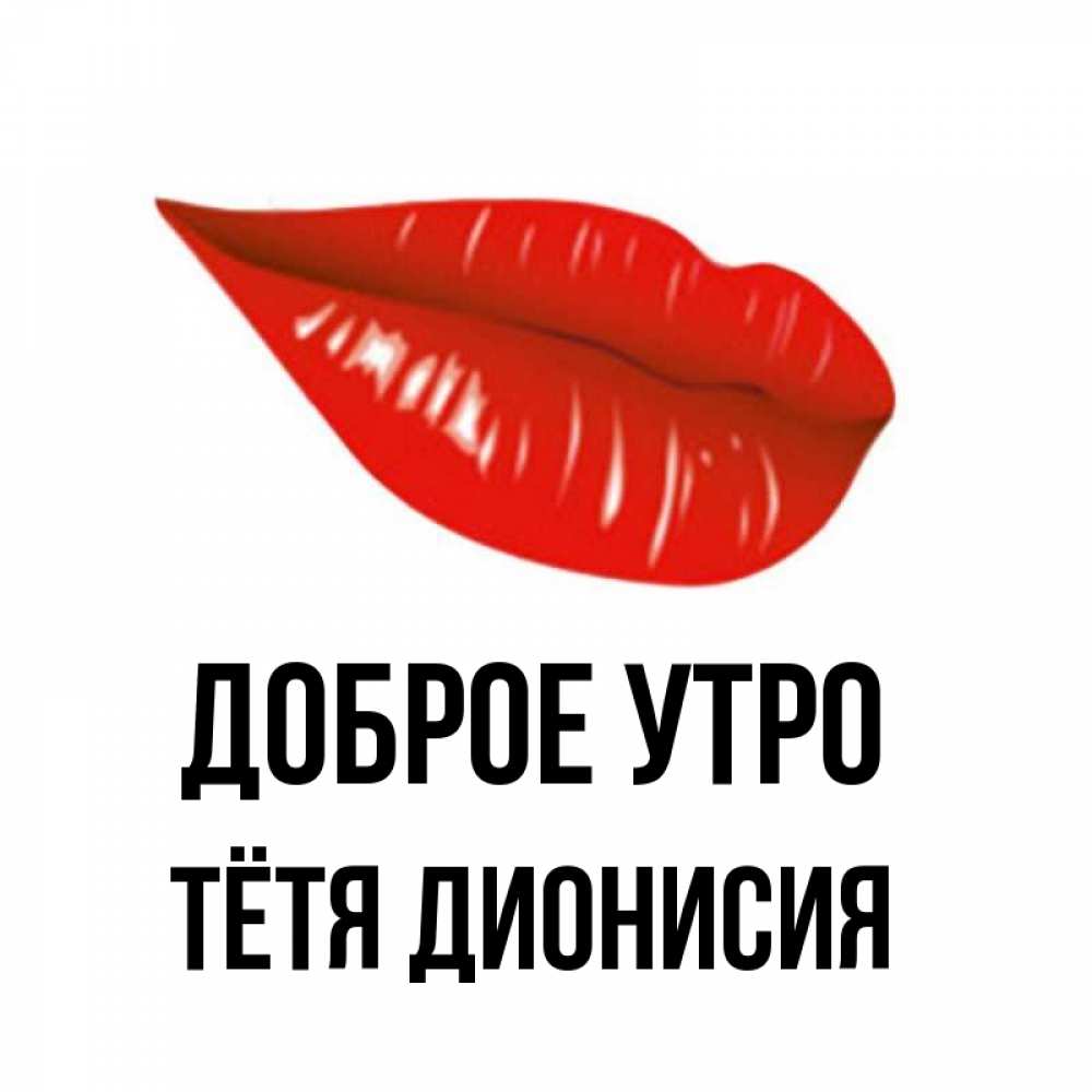 Открытка на каждый день с именем, Тётя-Дионисия Доброе утро утрешний поцелуй Прикольная открытка с пожеланием онлайн скачать бесплатно 