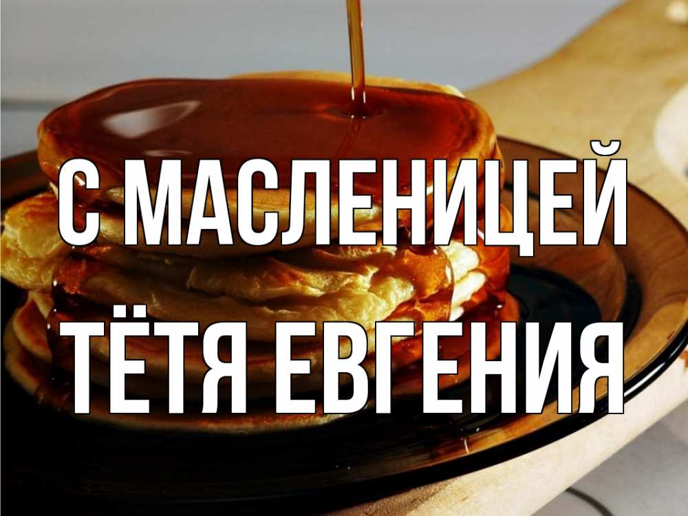 Открытка на каждый день с именем, Тётя-Евгения С масленицей блины Прикольная открытка с пожеланием онлайн скачать бесплатно 