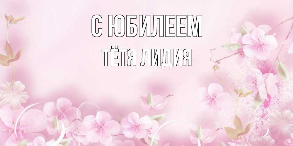 Открытка на каждый день с именем, Тётя-Лидия С юбилеем нежные цветы Прикольная открытка с пожеланием онлайн скачать бесплатно 
