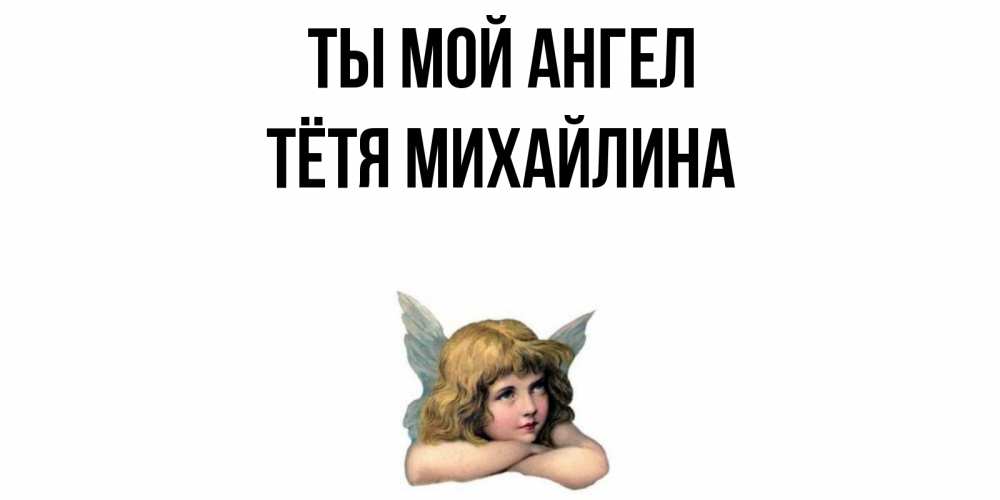 Открытка на каждый день с именем, Тётя-Михайлина Ты мой ангел ангел Прикольная открытка с пожеланием онлайн скачать бесплатно 