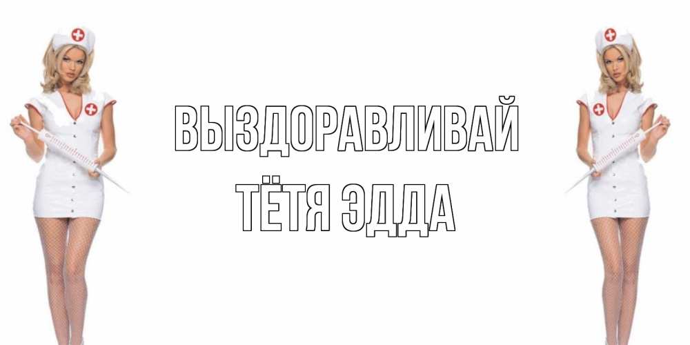 Открытка на каждый день с именем, Тётя-Эдда Выздоравливай открытки с медсестрой Прикольная открытка с пожеланием онлайн скачать бесплатно 