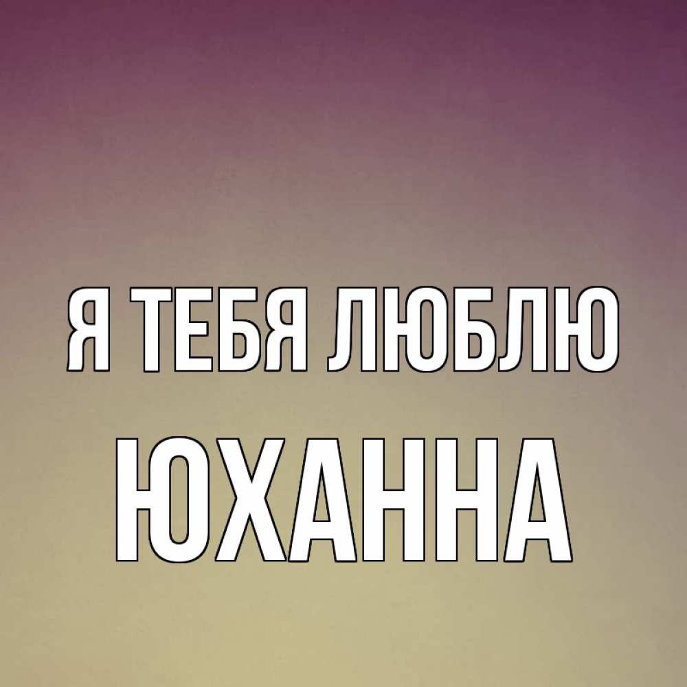 Открытка на каждый день с именем, Юханна Я тебя люблю для любимой Прикольная открытка с пожеланием онлайн скачать бесплатно 
