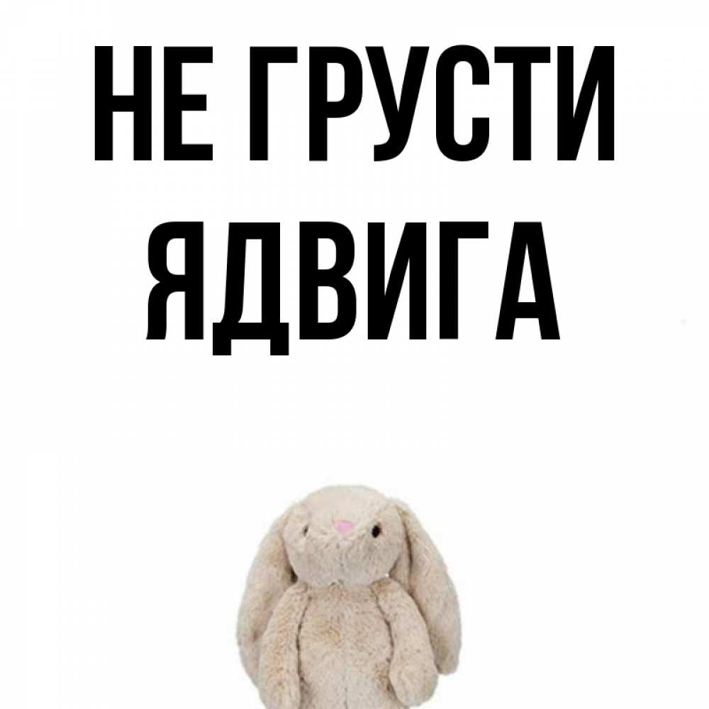 Открытка на каждый день с именем, Ядвига Не грусти детская игрушка зайчика Прикольная открытка с пожеланием онлайн скачать бесплатно 
