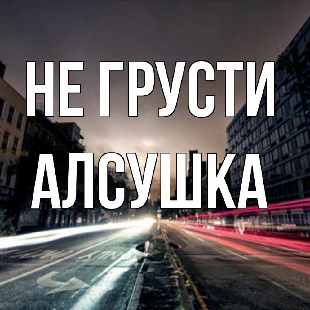 Открытка на каждый день с именем, Алсушка Не грусти съемка ночью Прикольная открытка с пожеланием онлайн скачать бесплатно 