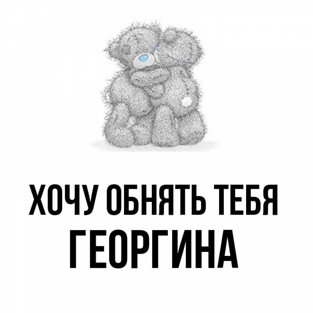 Открытка на каждый день с именем, Георгина Хочу обнять тебя два теддика Прикольная открытка с пожеланием онлайн скачать бесплатно 