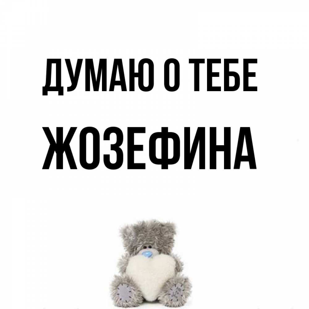 Открытка на каждый день с именем, Жозефина Думаю о тебе тедди с сердечком для любимой Прикольная открытка с пожеланием онлайн скачать бесплатно 