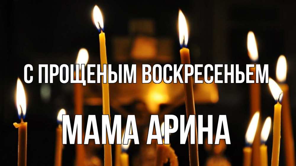 Открытка на каждый день с именем, Мама-Арина С прощеным воскресеньем свечи Прикольная открытка с пожеланием онлайн скачать бесплатно 