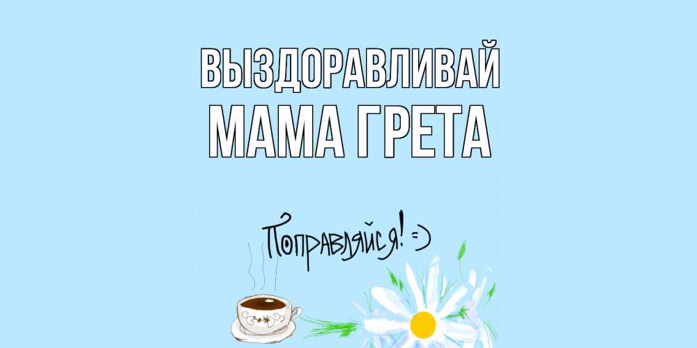 Открытка на каждый день с именем, Мама-Грета Выздоравливай чай Прикольная открытка с пожеланием онлайн скачать бесплатно 