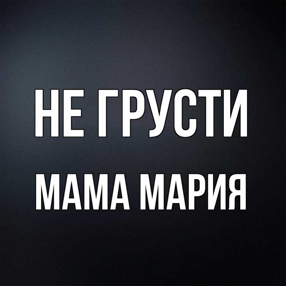 Открытка на каждый день с именем, Мама-Мария Не грусти Градиент серый Прикольная открытка с пожеланием онлайн скачать бесплатно 
