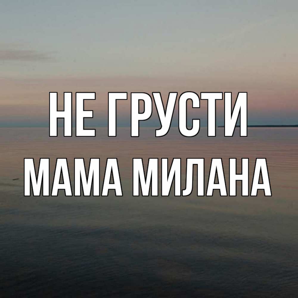 Открытка на каждый день с именем, Мама-Милана Не грусти водная гладь Прикольная открытка с пожеланием онлайн скачать бесплатно 