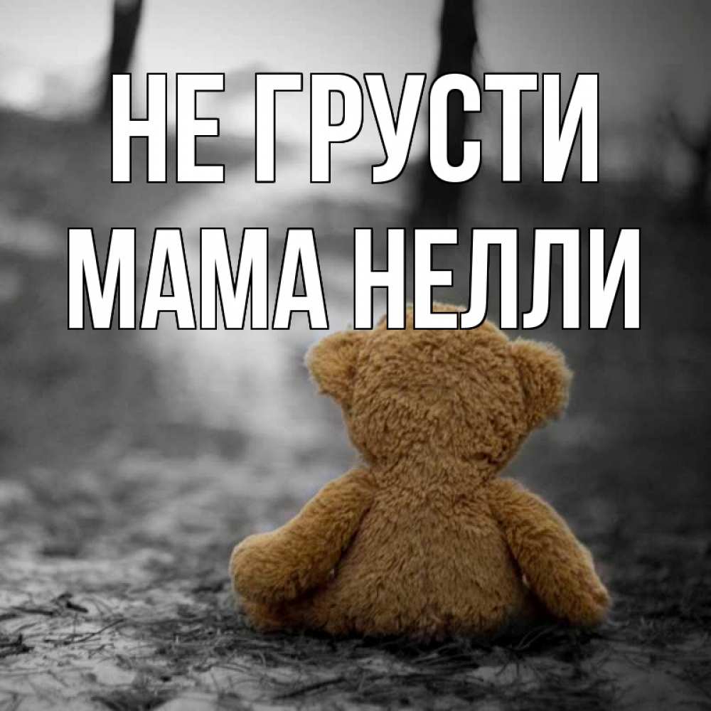 Открытка на каждый день с именем, Мама-Нелли Не грусти медведь со спин Прикольная открытка с пожеланием онлайн скачать бесплатно 