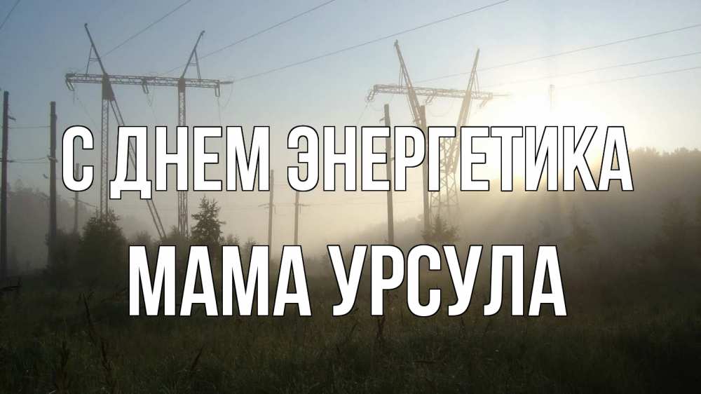 Открытка на каждый день с именем, Мама-Урсула С днем энергетика ЛЭП Прикольная открытка с пожеланием онлайн скачать бесплатно 