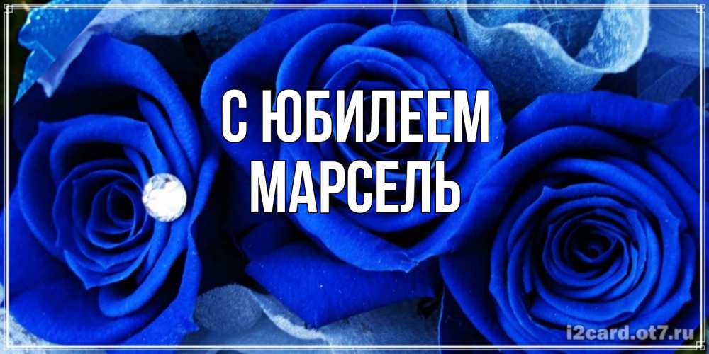 Открытка на каждый день с именем, Марсель С юбилеем синие розы в росе Прикольная открытка с пожеланием онлайн скачать бесплатно 