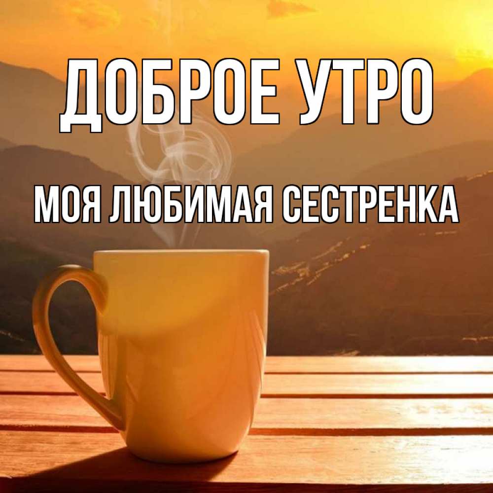 Открытка на каждый день с именем, Моя-любимая-сестренка Доброе утро кофе в горах Прикольная открытка с пожеланием онлайн скачать бесплатно 