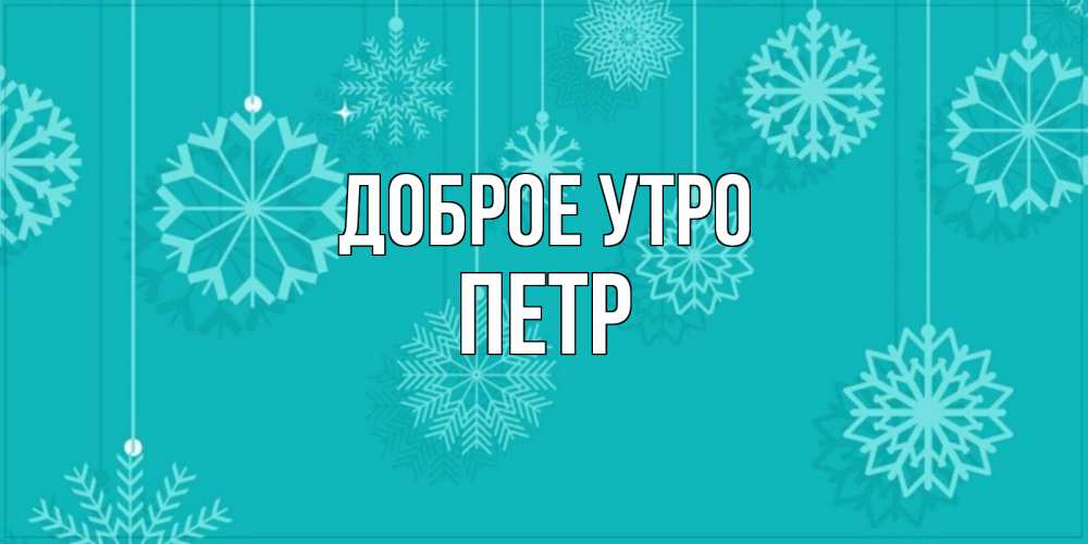 Открытка на каждый день с именем, Петр Доброе утро открытка со снежинками Прикольная открытка с пожеланием онлайн скачать бесплатно 