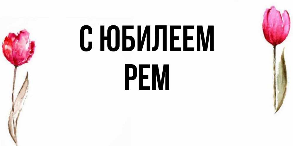 Открытка на каждый день с именем, Рем С юбилеем открытки акварелью с цветами Прикольная открытка с пожеланием онлайн скачать бесплатно 
