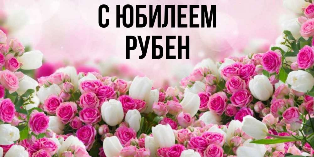 Открытка на каждый день с именем, Рубен С юбилеем открытка с разными розами Прикольная открытка с пожеланием онлайн скачать бесплатно 