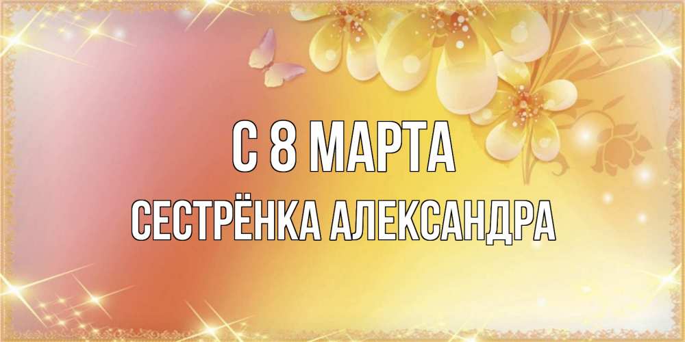 Открытка на каждый день с именем, Сестрёнка-Александра С 8 МАРТА бесплатные открытки на международный женский день Прикольная открытка с пожеланием онлайн скачать бесплатно 