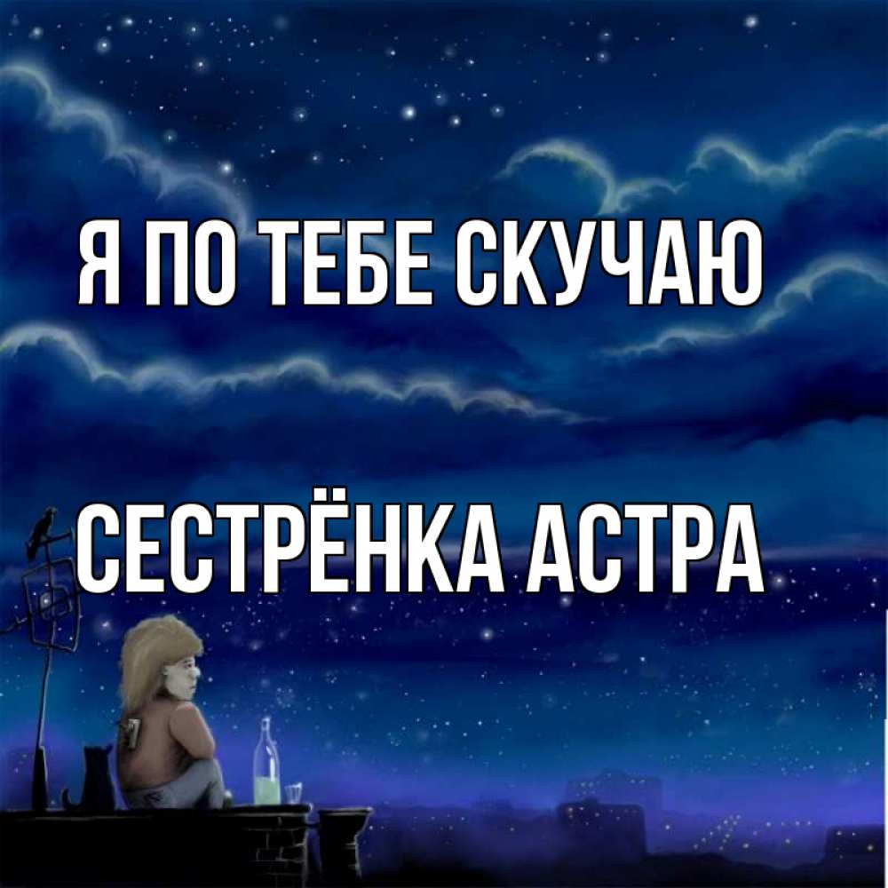 Открытка на каждый день с именем, Сестрёнка-Астра Я по тебе скучаю на крыше 1 Прикольная открытка с пожеланием онлайн скачать бесплатно 