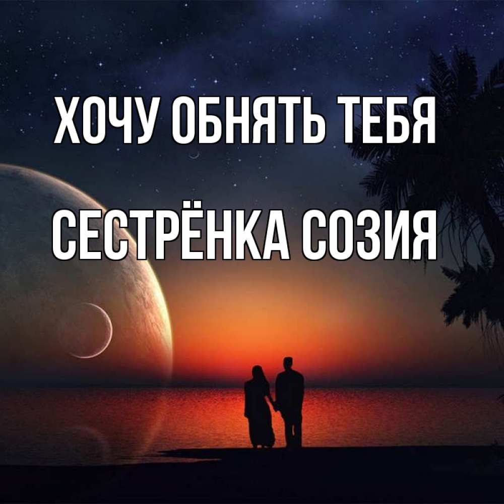 Открытка на каждый день с именем, Сестрёнка-Созия Хочу обнять тебя восход спутников Прикольная открытка с пожеланием онлайн скачать бесплатно 
