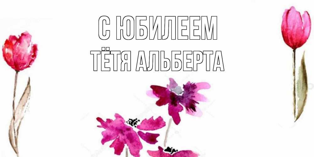 Открытка на каждый день с именем, Тётя-Альберта С юбилеем красные цветы нарисованные акварелью Прикольная открытка с пожеланием онлайн скачать бесплатно 