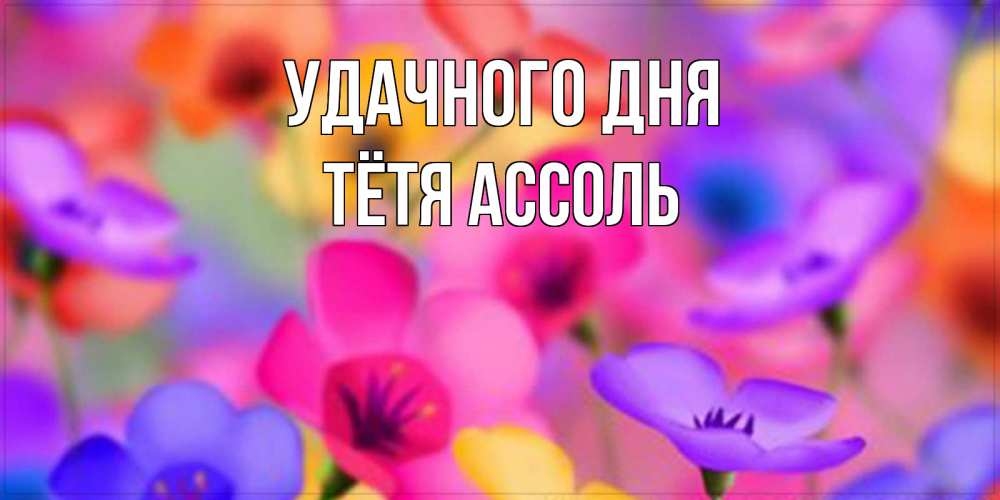 Открытка на каждый день с именем, Тётя-Ассоль Удачного дня открытка повышающая настроение Прикольная открытка с пожеланием онлайн скачать бесплатно 