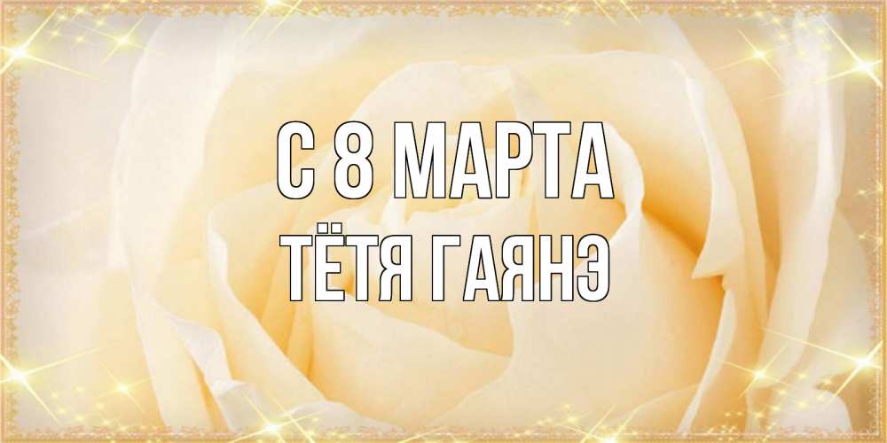 Открытка на каждый день с именем, Тётя-Гаянэ С 8 марта с международным женским днем поздравления для женщины Прикольная открытка с пожеланием онлайн скачать бесплатно 