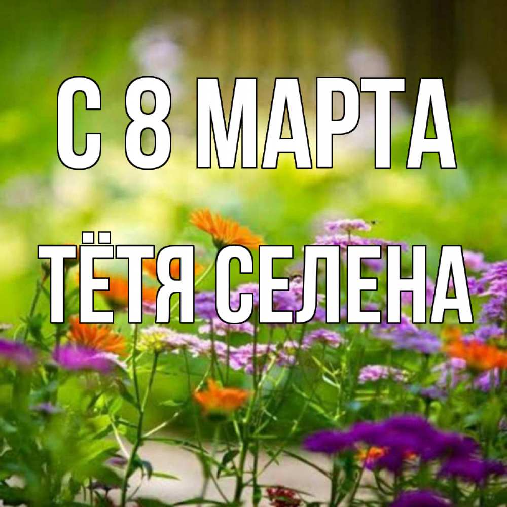 Открытка на каждый день с именем, Тётя-Селена С 8 МАРТА цветы Прикольная открытка с пожеланием онлайн скачать бесплатно 