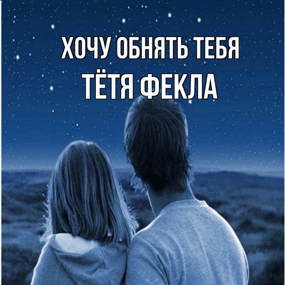 Открытка на каждый день с именем, Тётя-Фекла Хочу обнять тебя парень с девушкой смотрят на звезды Прикольная открытка с пожеланием онлайн скачать бесплатно 