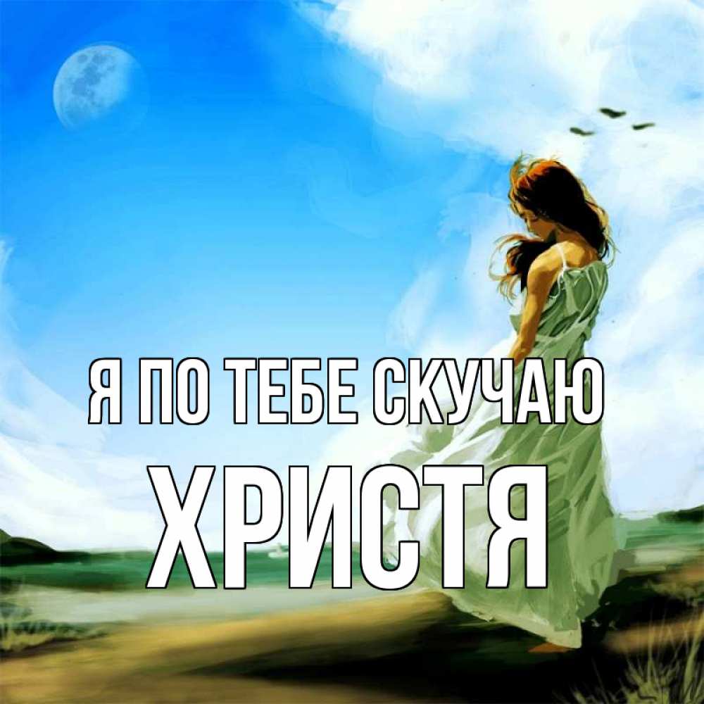 Открытка на каждый день с именем, Христя Я по тебе скучаю очень скучно Прикольная открытка с пожеланием онлайн скачать бесплатно 