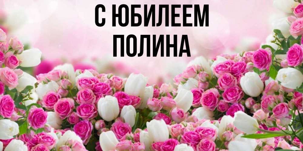 Открытка на каждый день с именем, Полина С юбилеем открытка с разными розами Прикольная открытка с пожеланием онлайн скачать бесплатно 