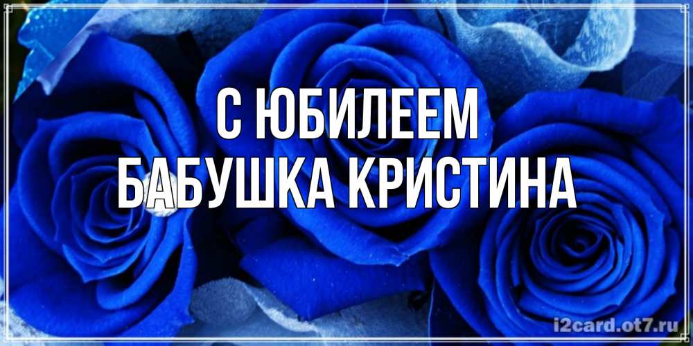 Открытка на каждый день с именем, Бабушка-Кристина С юбилеем синие розы в росе Прикольная открытка с пожеланием онлайн скачать бесплатно 