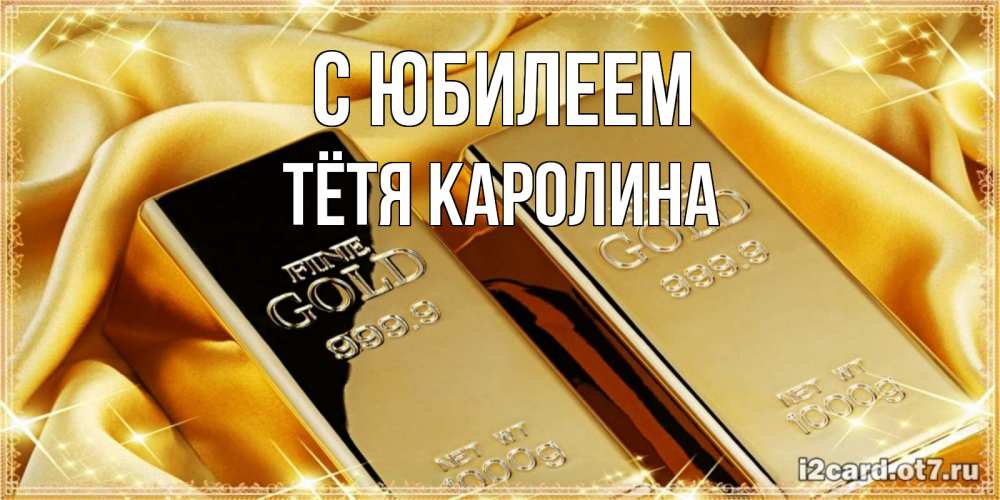 Открытка на каждый день с именем, Тётя-Каролина С юбилеем золотые слитки лежат шелке золотого цвета Прикольная открытка с пожеланием онлайн скачать бесплатно 