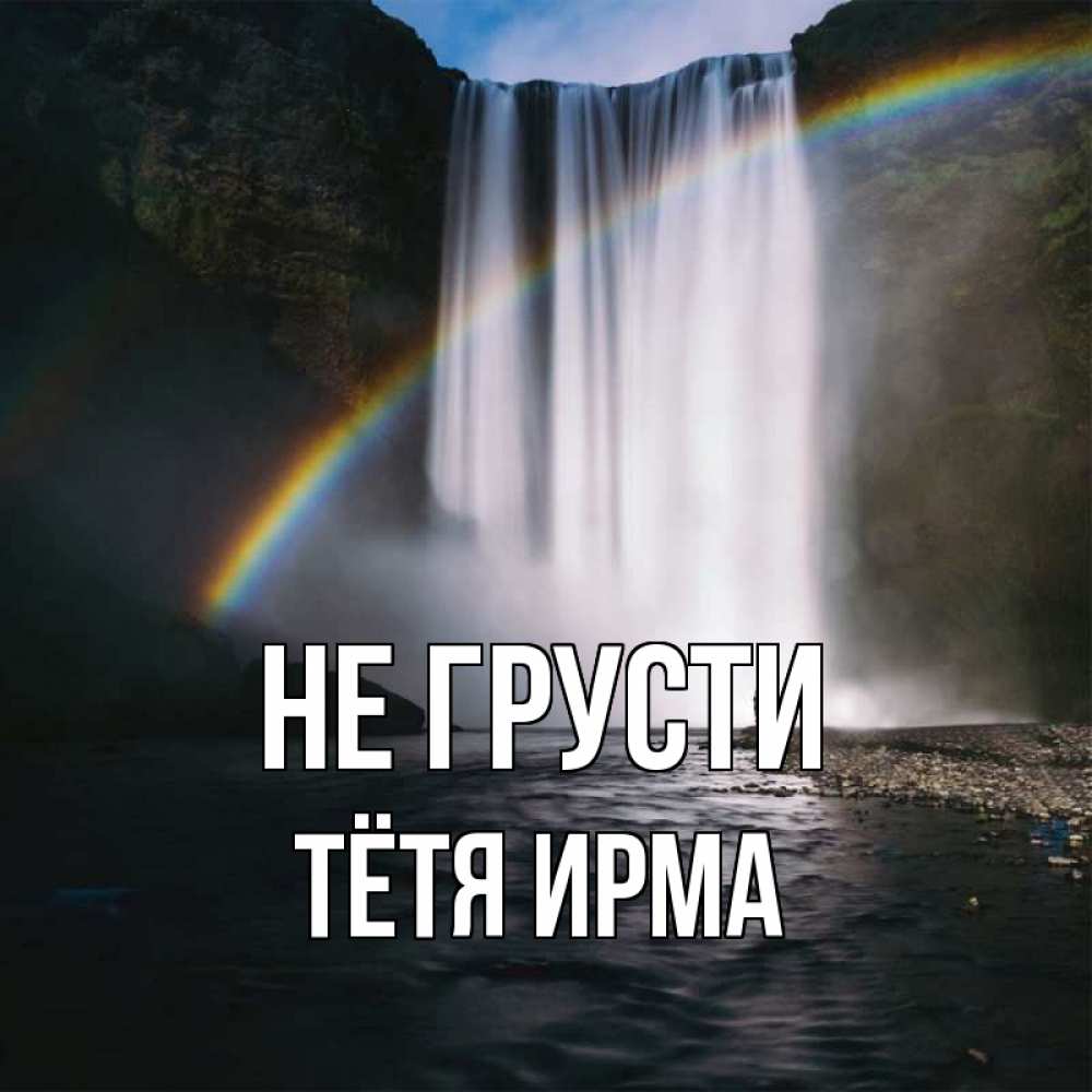 Открытка на каждый день с именем, Тётя-Ирма Не грусти речка и  огромный водопад Прикольная открытка с пожеланием онлайн скачать бесплатно 