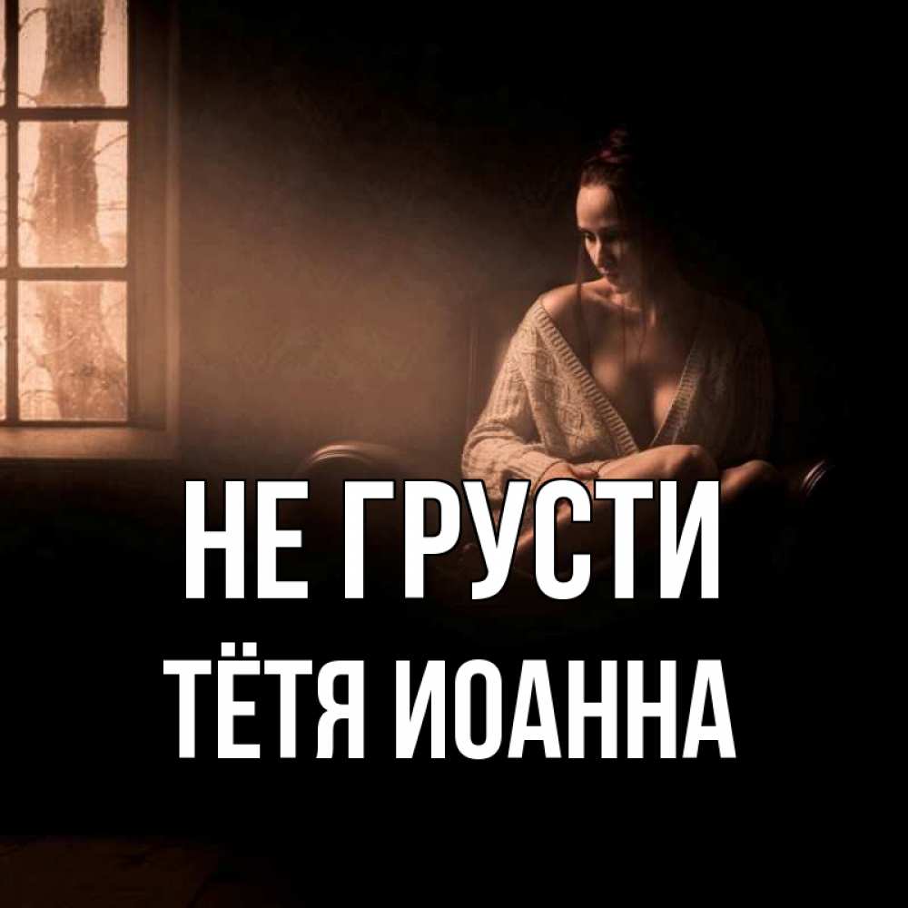 Открытка на каждый день с именем, Тётя-Иоанна Не грусти сидя у окна Прикольная открытка с пожеланием онлайн скачать бесплатно 