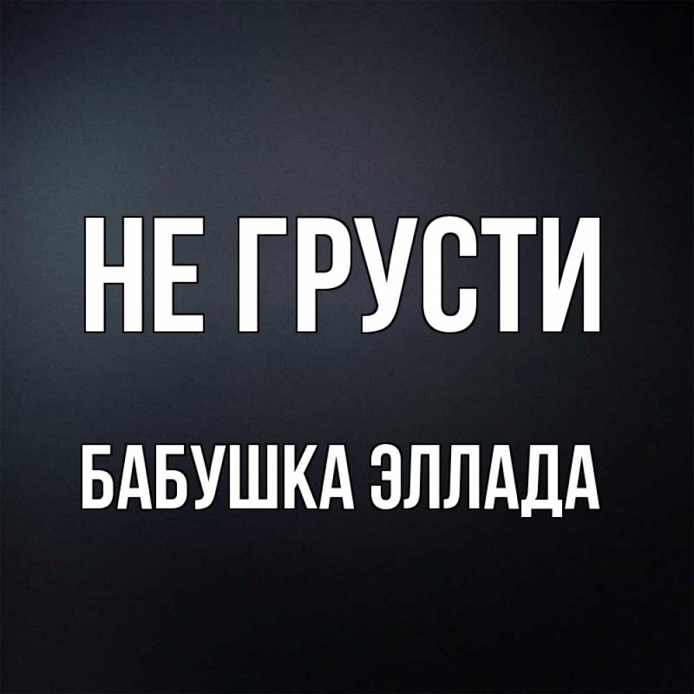 Открытка на каждый день с именем, Бабушка-Эллада Не грусти Градиент серый Прикольная открытка с пожеланием онлайн скачать бесплатно 