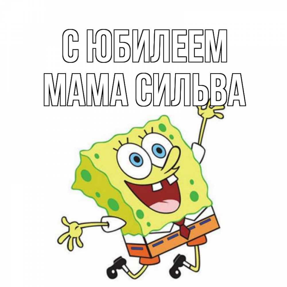 Открытка на каждый день с именем, Мама-Сильва С юбилеем губка боб Прикольная открытка с пожеланием онлайн скачать бесплатно 