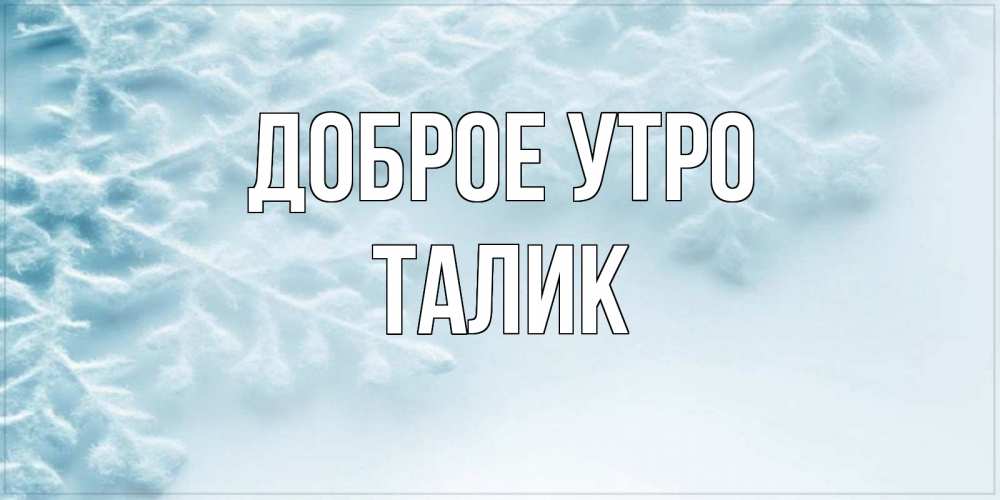 Открытка на каждый день с именем, Талик Доброе утро классное зимнее утро Прикольная открытка с пожеланием онлайн скачать бесплатно 