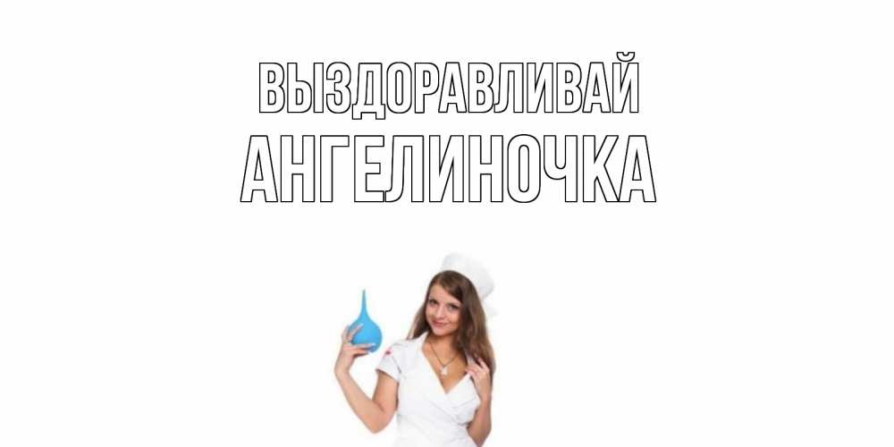 Открытка на каждый день с именем, Ангелиночка Выздоравливай клизма Прикольная открытка с пожеланием онлайн скачать бесплатно 