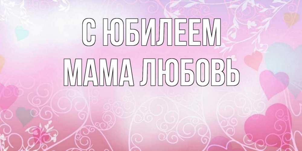Открытка на каждый день с именем, Мама-Любовь С юбилеем розовые сердечки и узоры Прикольная открытка с пожеланием онлайн скачать бесплатно 