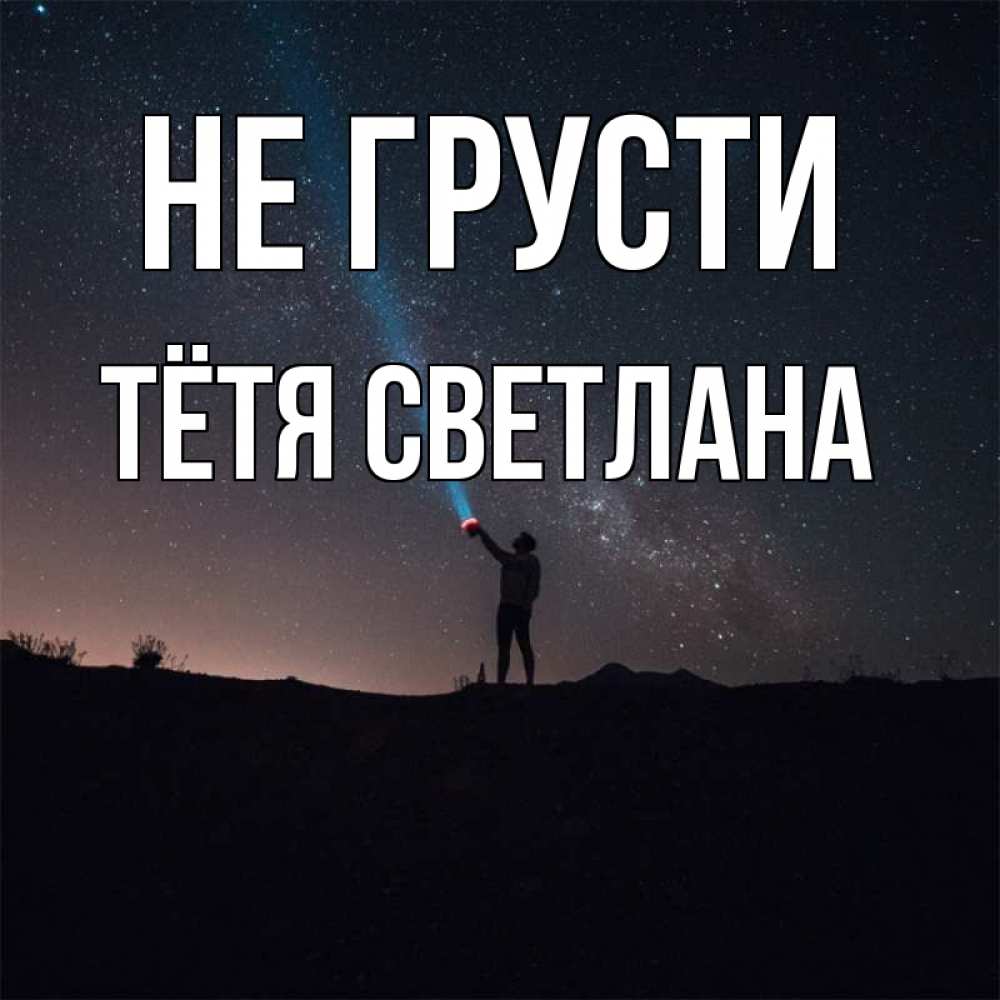 Открытка на каждый день с именем, Тётя-Светлана Не грусти луч света и млечный путь Прикольная открытка с пожеланием онлайн скачать бесплатно 